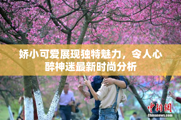 娇小可爱展现独特魅力，令人心醉神迷最新时尚分析