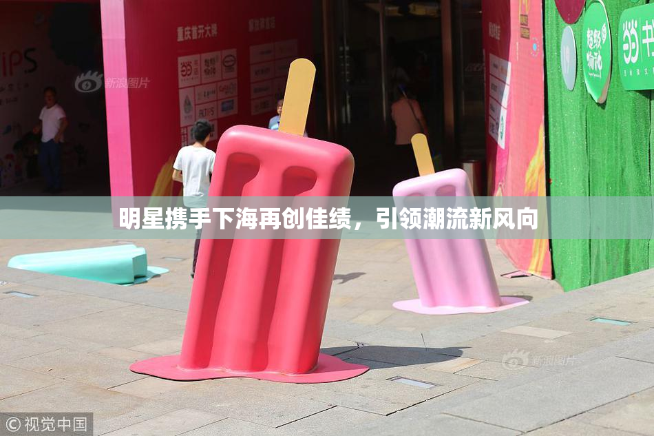 明星携手下海再创佳绩，引领潮流新风向