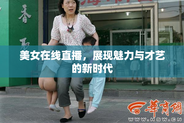美女在线直播，展现魅力与才艺的新时代