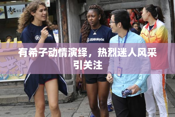 有希子动情演绎，热烈迷人风采引关注