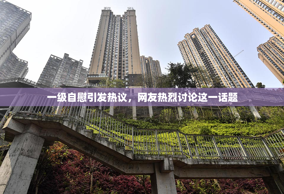 一级自慰引发热议，网友热烈讨论这一话题