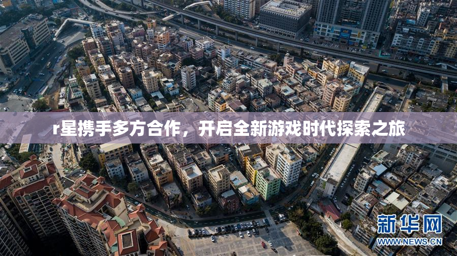 r星携手多方合作，开启全新游戏时代探索之旅