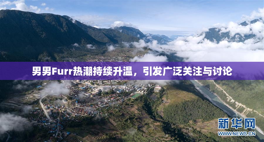 男男Furr热潮持续升温，引发广泛关注与讨论