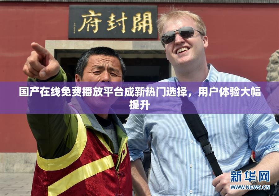 国产在线免费播放平台成新热门选择，用户体验大幅提升