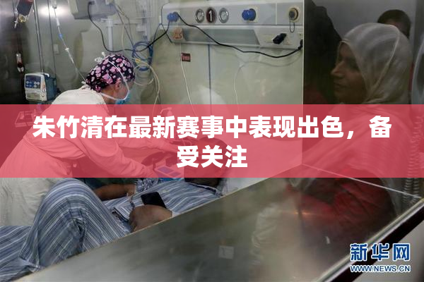 朱竹清在最新赛事中表现出色，备受关注