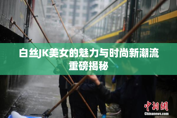 白丝JK美女的魅力与时尚新潮流重磅揭秘