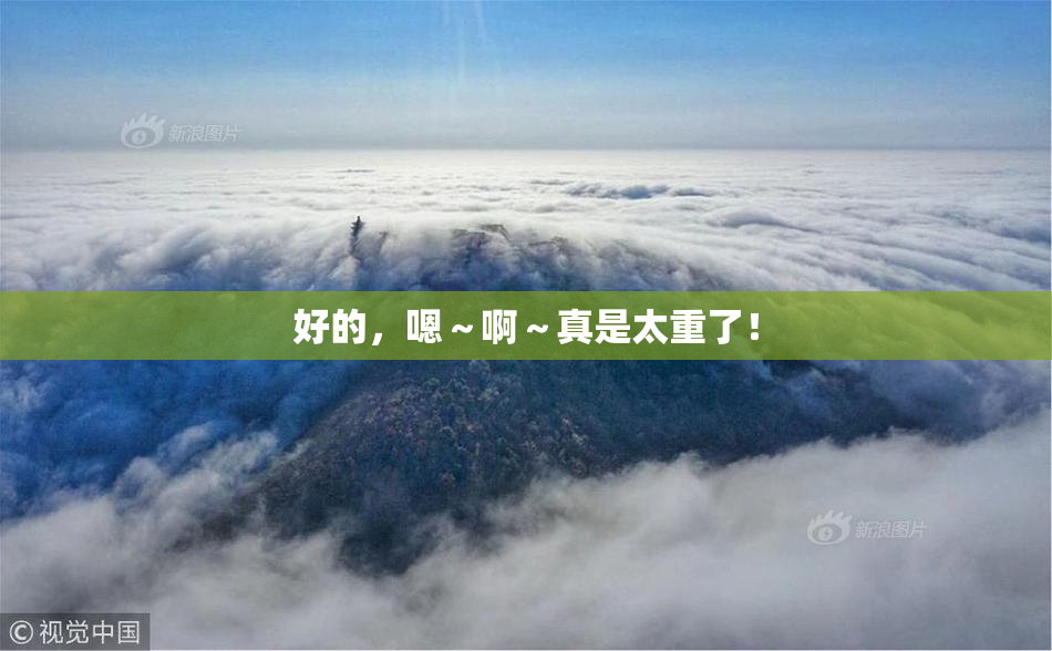 好的，嗯～啊～真是太重了！