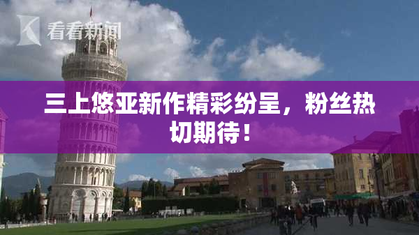 三上悠亚新作精彩纷呈，粉丝热切期待！