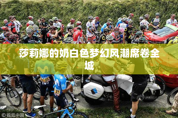 莎莉娜的奶白色梦幻风潮席卷全城