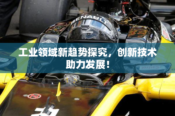 工业领域新趋势探究，创新技术助力发展！