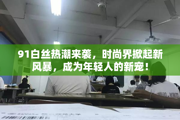 91白丝热潮来袭，时尚界掀起新风暴，成为年轻人的新宠！