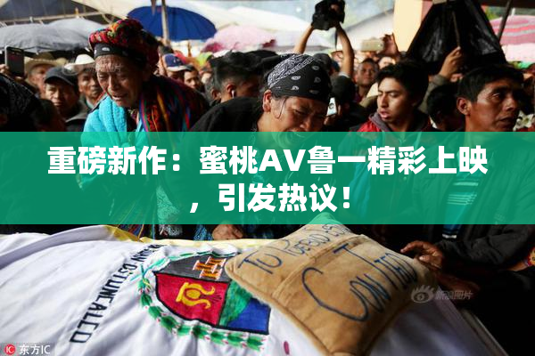 重磅新作：蜜桃AV鲁一精彩上映，引发热议！