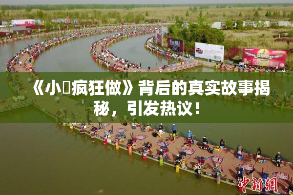 《小泬疯狂做》背后的真实故事揭秘，引发热议！