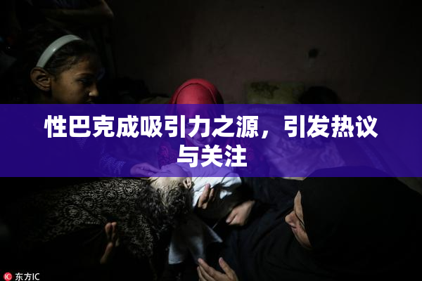 性巴克成吸引力之源，引发热议与关注