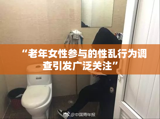 “老年女性参与的性乱行为调查引发广泛关注”