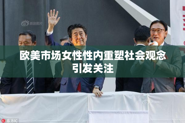 欧美市场女性性内重塑社会观念引发关注