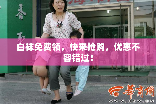 白袜免费领，快来抢购，优惠不容错过！