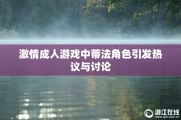 激情成人游戏中蒂法角色引发热议与讨论