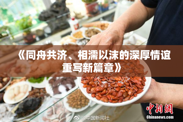 《同舟共济、相濡以沫的深厚情谊重写新篇章》