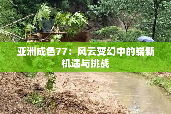 亚洲成色77：风云变幻中的崭新机遇与挑战