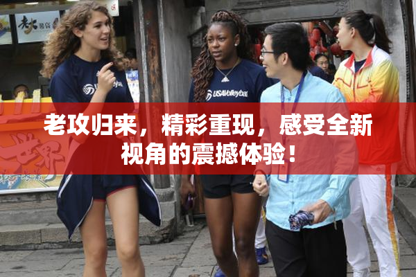 老攻归来，精彩重现，感受全新视角的震撼体验！