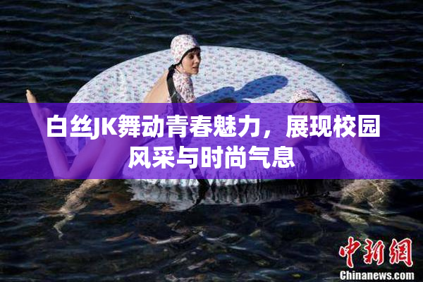 白丝JK舞动青春魅力，展现校园风采与时尚气息