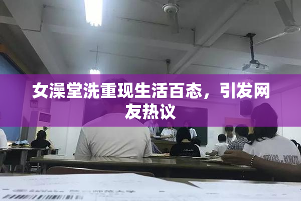 女澡堂洗重现生活百态，引发网友热议