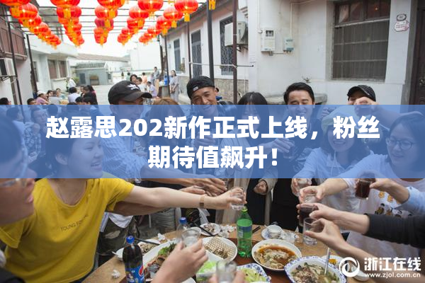 赵露思202新作正式上线，粉丝期待值飙升！