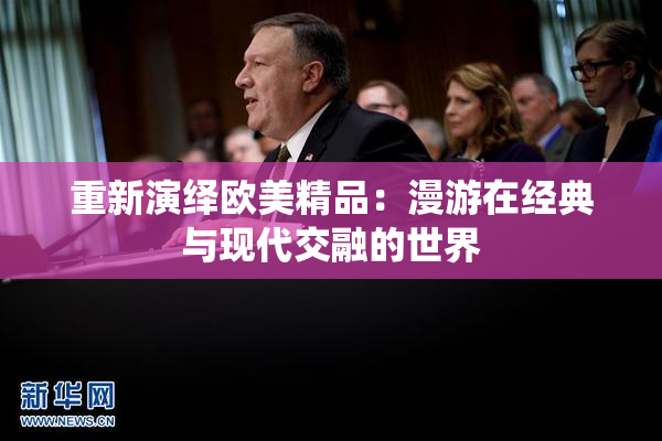 重新演绎欧美精品：漫游在经典与现代交融的世界