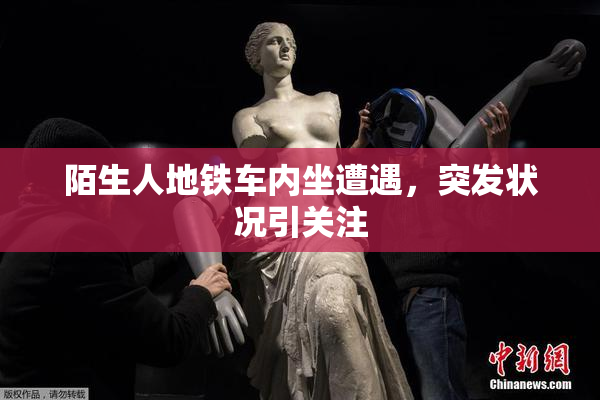 陌生人地铁车内坐遭遇，突发状况引关注