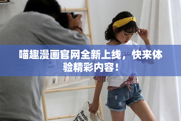 喵趣漫画官网全新上线，快来体验精彩内容！