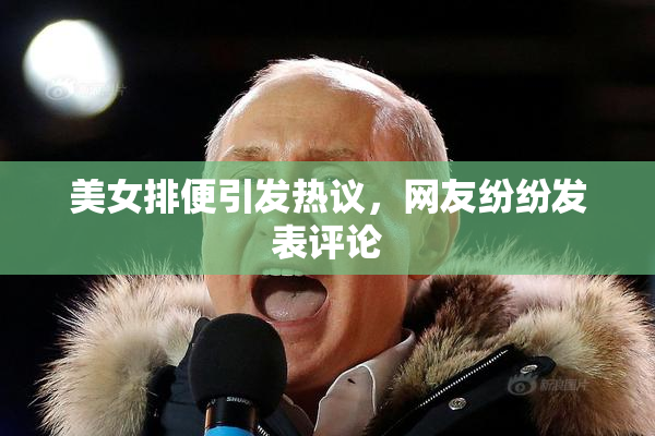 美女排便引发热议，网友纷纷发表评论