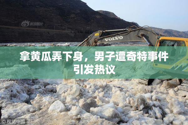 拿黄瓜弄下身，男子遭奇特事件引发热议
