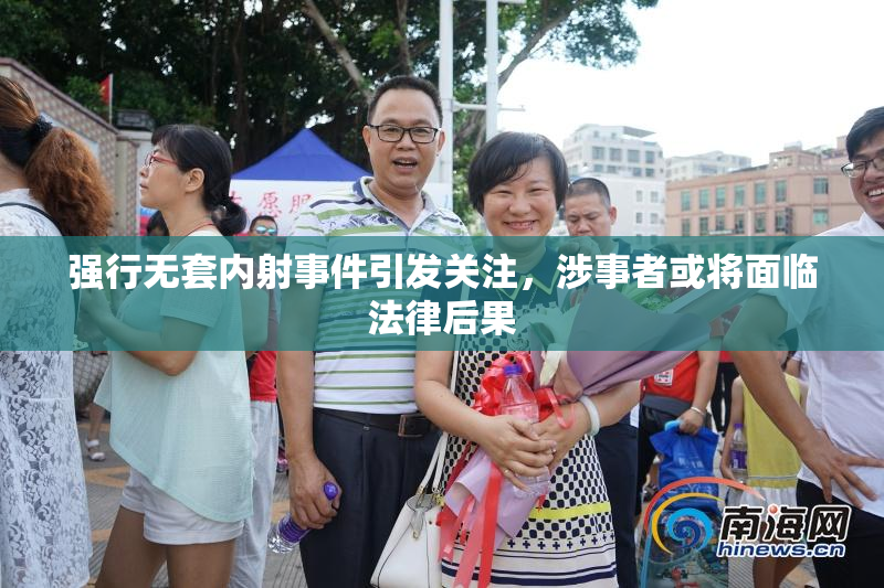 强行无套内射事件引发关注，涉事者或将面临法律后果
