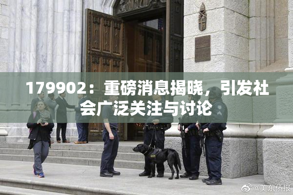 179902：重磅消息揭晓，引发社会广泛关注与讨论