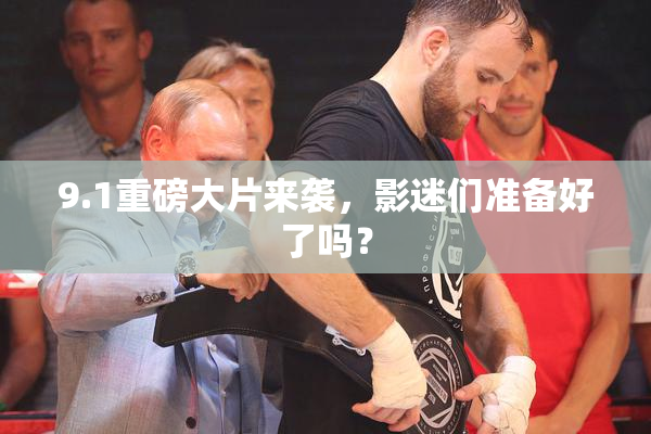 9.1重磅大片来袭，影迷们准备好了吗？