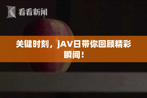 关键时刻，jA∨日带你回顾精彩瞬间！