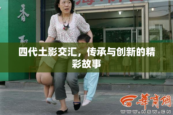 四代土影交汇，传承与创新的精彩故事