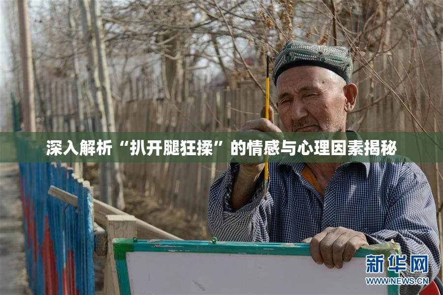 深入解析“扒开腿狂揉”的情感与心理因素揭秘