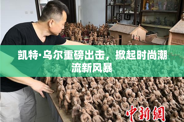 凯特·乌尔重磅出击，掀起时尚潮流新风暴