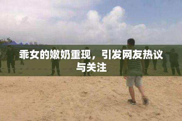 乖女的嫩奶重现，引发网友热议与关注