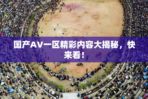 国产AV一区精彩内容大揭秘，快来看！