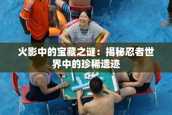 火影中的宝藏之谜：揭秘忍者世界中的珍稀遗迹