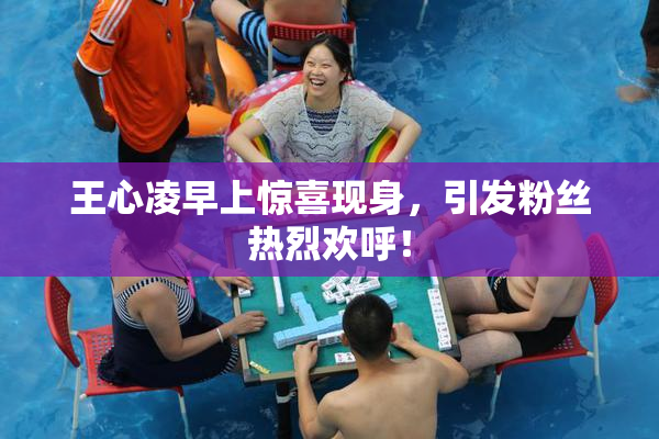 王心凌早上惊喜现身，引发粉丝热烈欢呼！