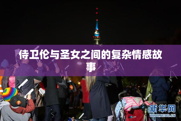 侍卫伦与圣女之间的复杂情感故事