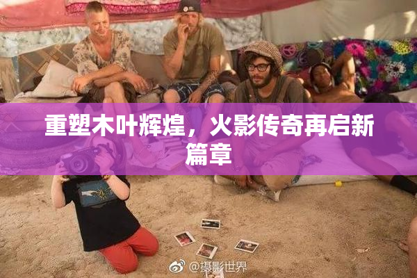 重塑木叶辉煌，火影传奇再启新篇章