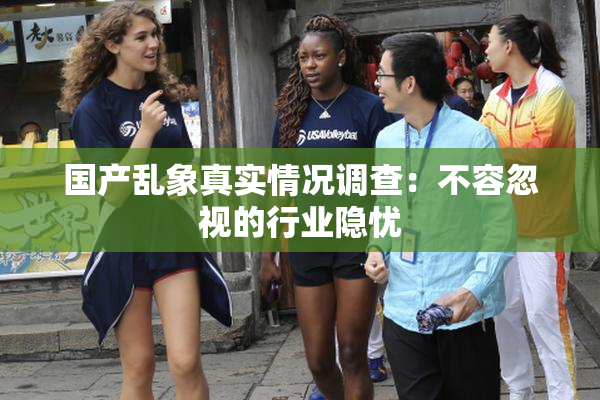 国产乱象真实情况调查：不容忽视的行业隐忧