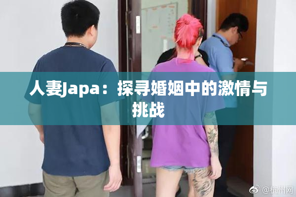 人妻Japa：探寻婚姻中的激情与挑战