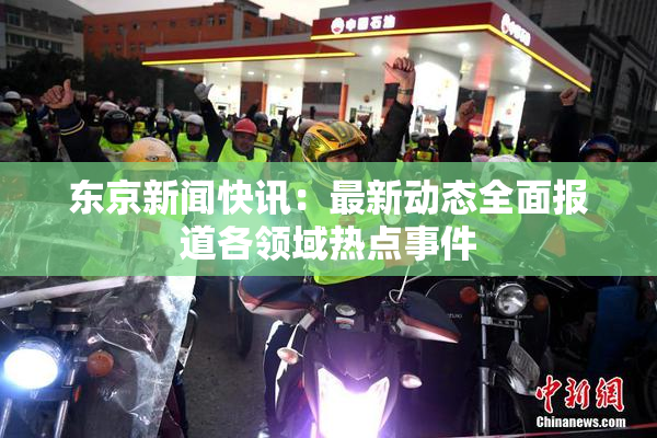 东京新闻快讯：最新动态全面报道各领域热点事件