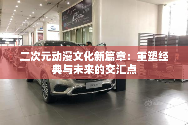 二次元动漫文化新篇章：重塑经典与未来的交汇点